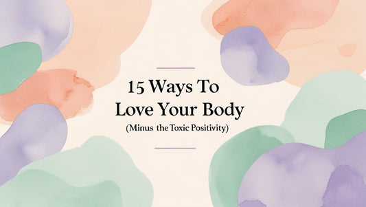 15 Ways to Love Your Body (Minus the Toxic Positivity)